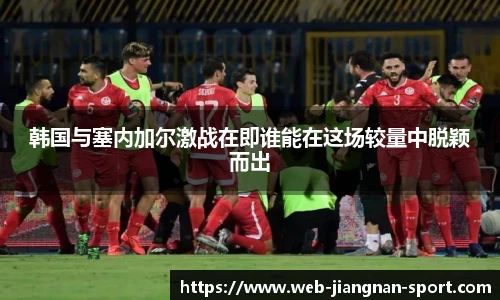 韩国与塞内加尔激战在即谁能在这场较量中脱颖而出