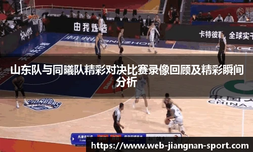 山东队与同曦队精彩对决比赛录像回顾及精彩瞬间分析